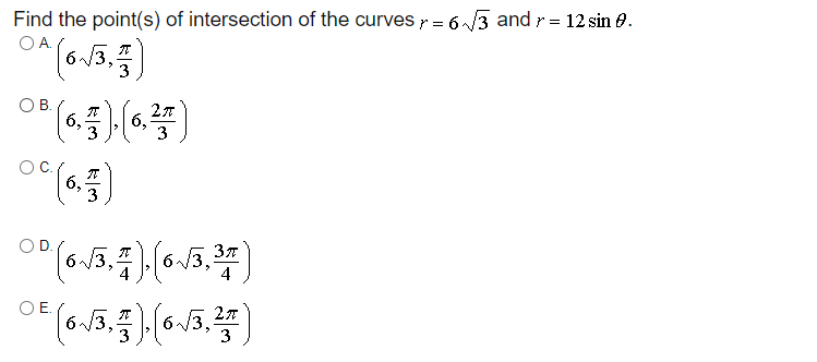 Find the point(s) of intersection of the curves = 6/3 and r = 12 sin 0.
OA.
6 /3,
3
OB.
6,
6,
3
(0)
6,
3
OD.
OE.
6 /3,
6/:
3
3

