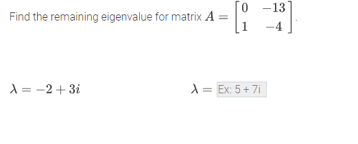 0 -13
Find the remaining eigenvalue for matrix A =
1
-4
X = -2 + 3i
A = Ex: 5+ 7i
