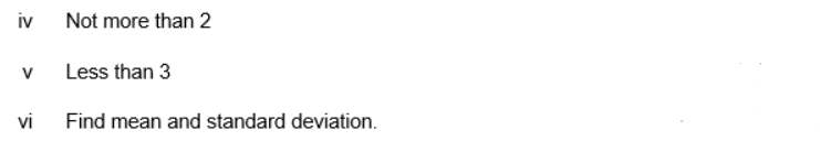 iv
Not more than 2
V
Less than 3
vi
Find mean and standard deviation.
