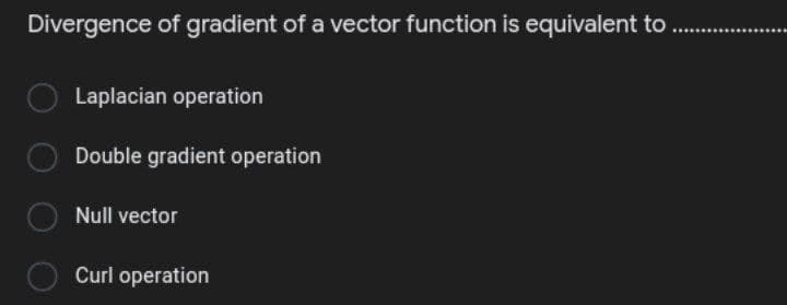 Divergence of gradient of a vector function is equivalent to
Laplacian operation
Double gradient operation
Null vector
Curl operation
