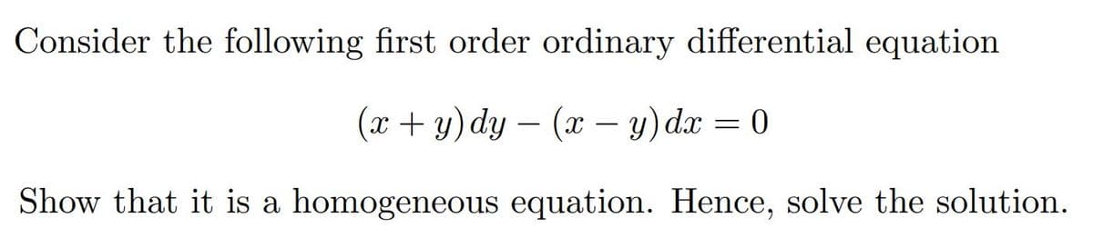 Consider the following first order ordinary differential equation
(x + y) dy – (x – y) dx = 0
Show that it is a homogeneous equation. Hence, solve the solution.
