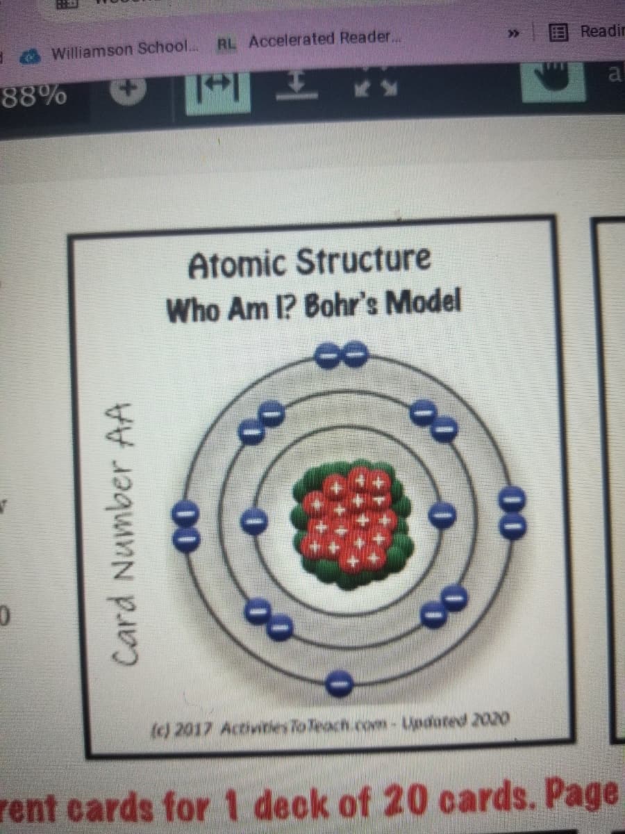 Readir
Williamson School... RL Accelerated Reader...
al
88%
Atomic Structure
Who Am I? Bohr's Model
00
(c) 2017 Activities To Teach com-ipdated 2020
rent cards for 1 deck of 20 cards. Page
Card Number AA
00
