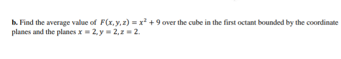 b. Find the average value of F(x,y,z) = x² + 9 over the cube in the first octant bounded by the coordinate
planes and the planes x = 2, y = 2, z = 2.
