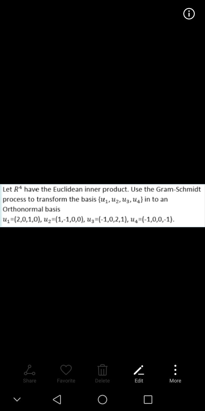 Let R* have the Euclidean inner product. Use the Gram-Schmidt
process to transform the basis {u1, U2, U3, U4} in to an
Orthonormal basis
Uz=(2,0,1,0), u2=(1,-1,0,0), u3=(-1,0,2,1), u4=(-1,0,0,-1).
Share
Favorite
Delete
Edit
More
