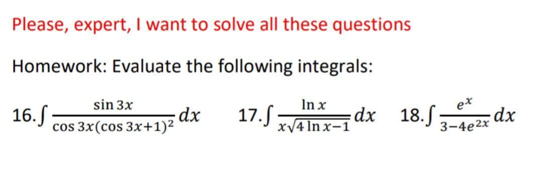 Please, expert, I want to solve all these questions
Homework: Evaluate the following integrals:
16.
sin 3x
cos 3x (cos 3x+1)²
dx
In x
17. S x√4 Inx-1
dx 18.f
ex
3-4e2x
dx