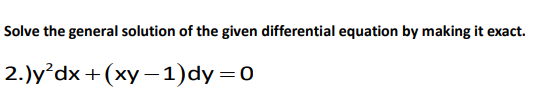 Solve the general solution of the given differential equation by making it exact.
2.)y?dx + (xy-1)dy =0
