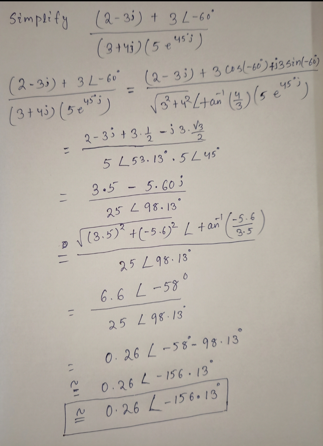 Simplify
(2-3i) + 3L-6
45's
(2-3;) + 3L-60°
(2-35) + 305(-60)4i3sin(-ci)
(3+4)(50")
2-35 + 3.4 -; 3. V3
5 L53.13,5L45
3.5 - 5.605
25 <98.13
» (3.5) ()
+(-5.6)? L+an
3.5
25 L98.13
6.6 L-58
25 L 98.13
0.26 L-58-98.13
0.26 L-15613
A 0.26 L-156013
