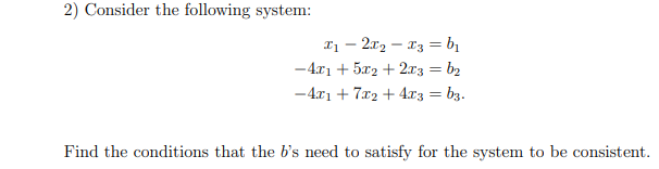 2) Consider the following system:
I1 – 2x2 – 13 = bị
-4r1 + 5x2 + 2r3 = b2
- 4.x1 + 7x2 + 4r3 = b3.
Find the conditions that the b's need to satisfy for the system to be consistent.
