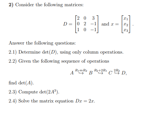2) Consider the following matrices:
[2 0 3
D = 0 2 -1
and r =
-1
Answer the following questions:
2.1) Determine det(D), using only column operations.
2.2) Given the following sequence of operations
R1+R2
Ra+2R1
2R2
find det(A).
2.3) Compute det(2A³).
2.4) Solve the matrix equation Dx = 2x.

