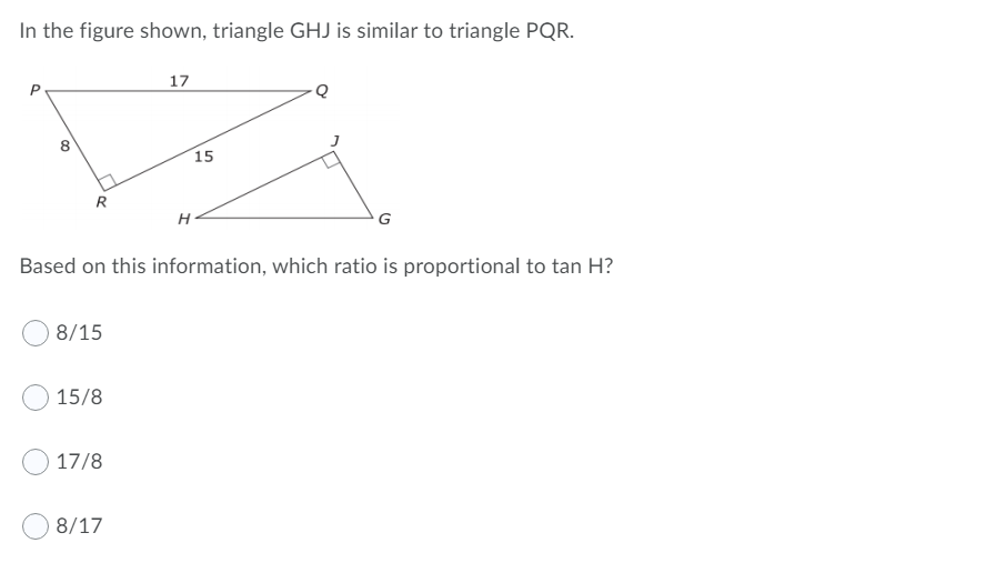 In the figure shown, triangle GHJ is similar to triangle PQR.
17
8
15
R
G
Based on this information, which ratio is proportional to tan H?
8/15
15/8
17/8
8/17
