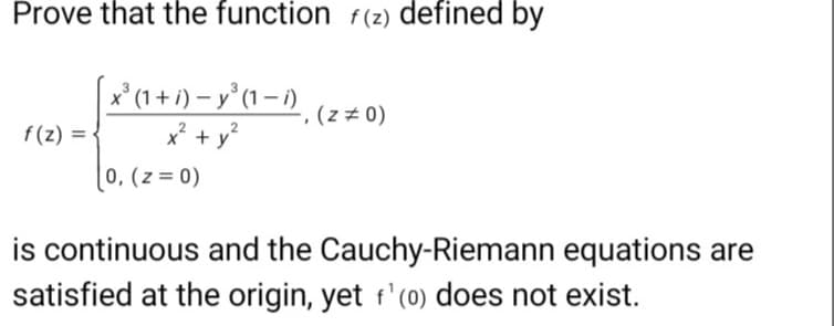 Prove that the function f(z) defined by
x*(1 + i) – y°(1 – 1)
, (z ± 0)
f(z) =
x? + y?
[0, (z = 0)
is continuous and the Cauchy-Riemann equations are
satisfied at the origin, yet f'(0) does not exist.
