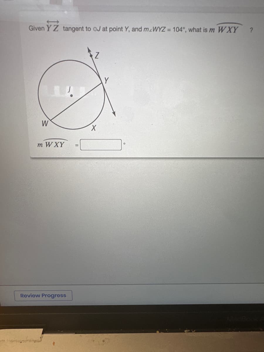 (
Given Y Z tangent to OJ at point Y, and mzWYZ = 104°, what is m WXY ?
LU
W
m WXY
Review Progress
=
Z
X