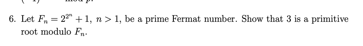 6. Let Fn
22" + 1, n > 1, be a prime Fermat number. Show that 3 is a primitive
root modulo Fn.
