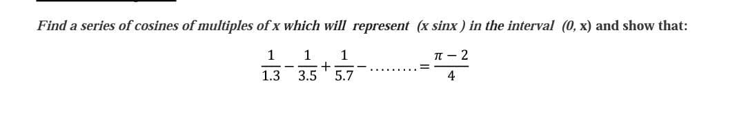 Find a series of cosines of multiples of x which will represent (x sinx) in the interval (0, x) and show that:
1 1
1
п — 2
1.3
3.5
5.7
4
