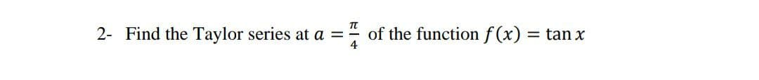 2- Find the Taylor series at a =
4
of the function f (x) = tan x
