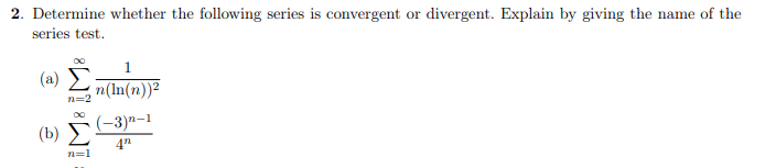2. Determine whether the following series is convergent or divergent. Explain by giving the name of the
series test.
1
(a)
n(In(n))2
n=2
(-3)"-1
(b)
n=1
