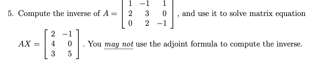 1
-1
1
5. Compute the inverse of A =
3
and use it to solve matrix equation
2
-1
-1
AX =
4
You may not use the adjoint formula to compute the inverse.
3
