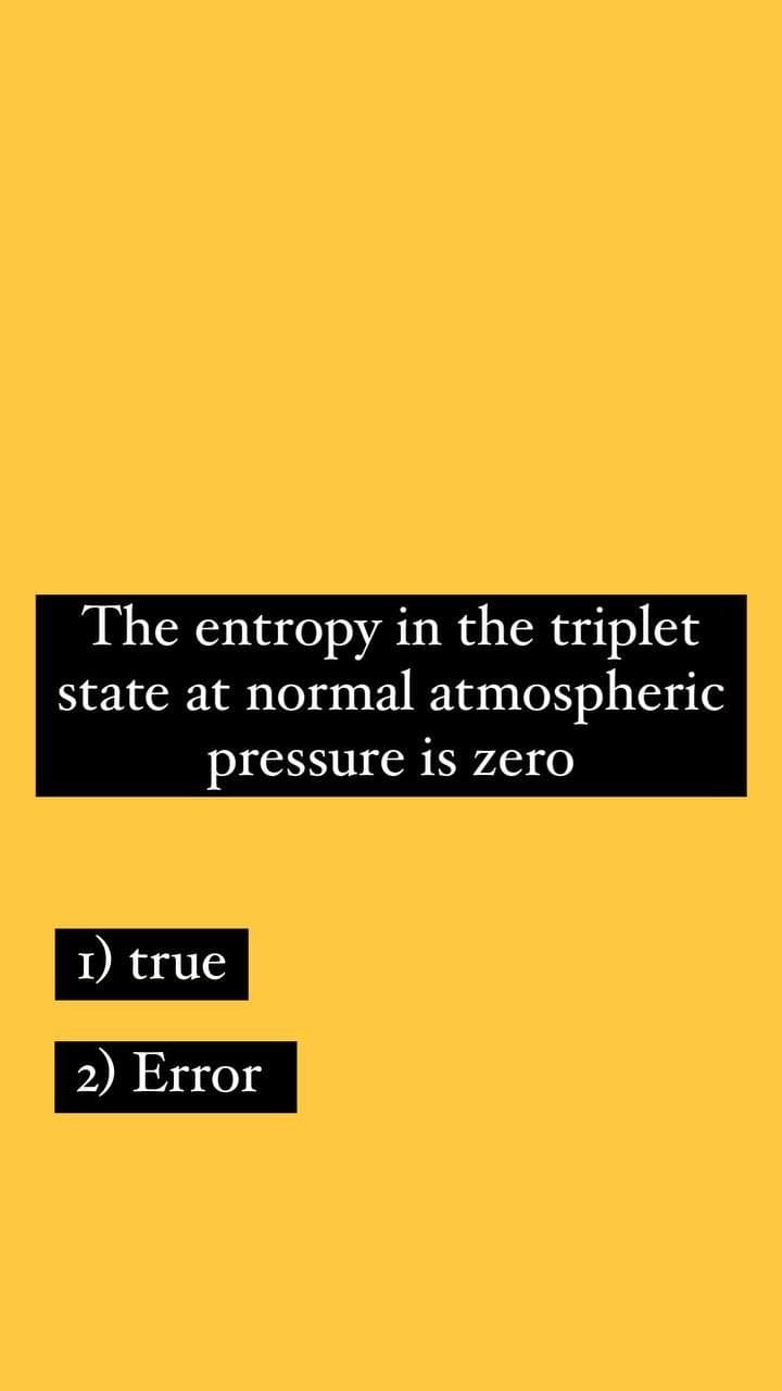 The entropy in the triplet
state at normal atmospheric
pressure is zero
1)
I) true
2) Error
