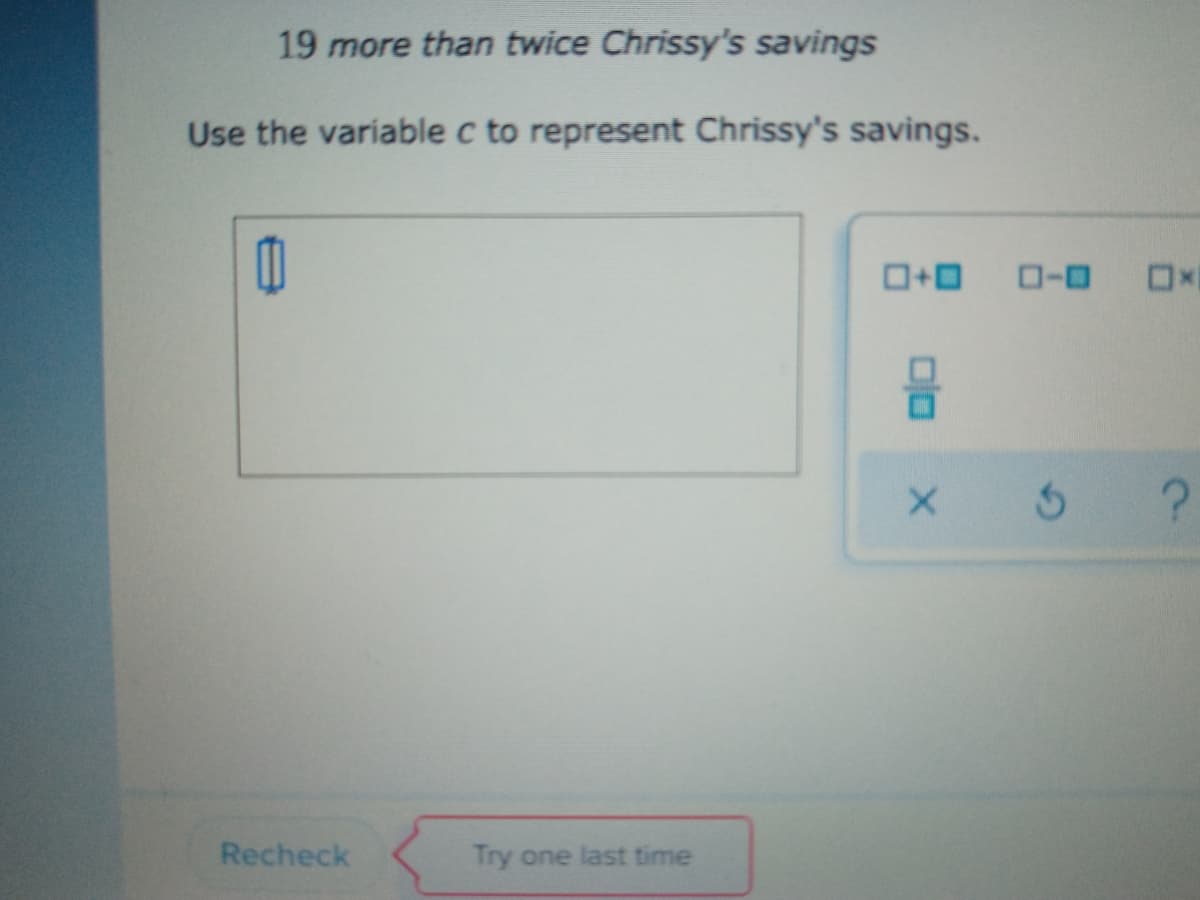 19 more than twice Chrissy's savings
Use the variable c to represent Chrissy's savings.
ローロ
Recheck
Try one last time

