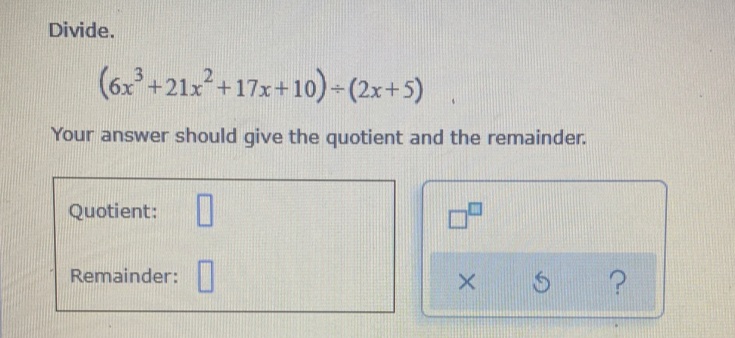 Divide.
(6x+21x+17x+10)-(2x+5)
Your answer should give the quotient and the remainder.
Quotient:
Remainder:
