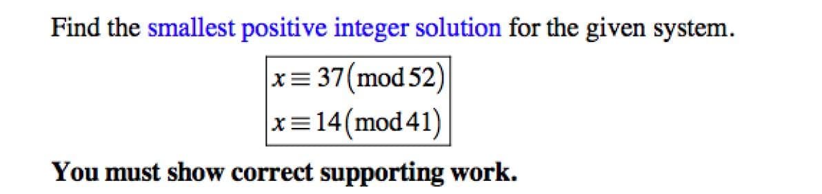 Find the smallest positive integer solution for the given system.
x= 37(mod 52)
x=14(mod41)
You must show correct supporting work.