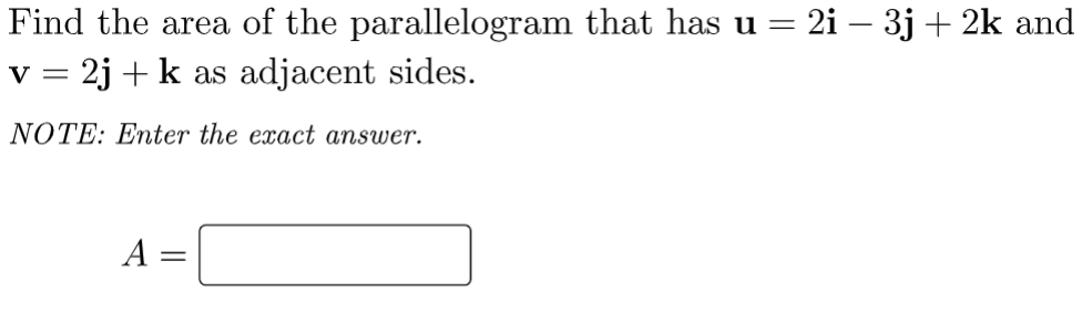 Find the area of the parallelogram that has u = 2i – 3j + 2k and
v = 2j +k as adjacent sides.
NOTE: Enter the exact answer.
A =
