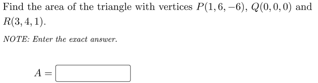 Find the area of the triangle with vertices P(1, 6, –6), Q(0,0,0) and
R(3, 4, 1).
NOTE: Enter the exact answer.
A =

