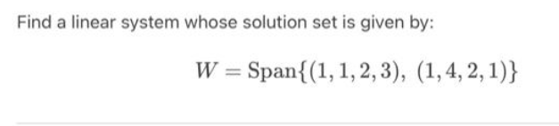 Find a linear system whose solution set is given by:
W = Span{(1, 1, 2, 3), (1, 4, 2, 1)}