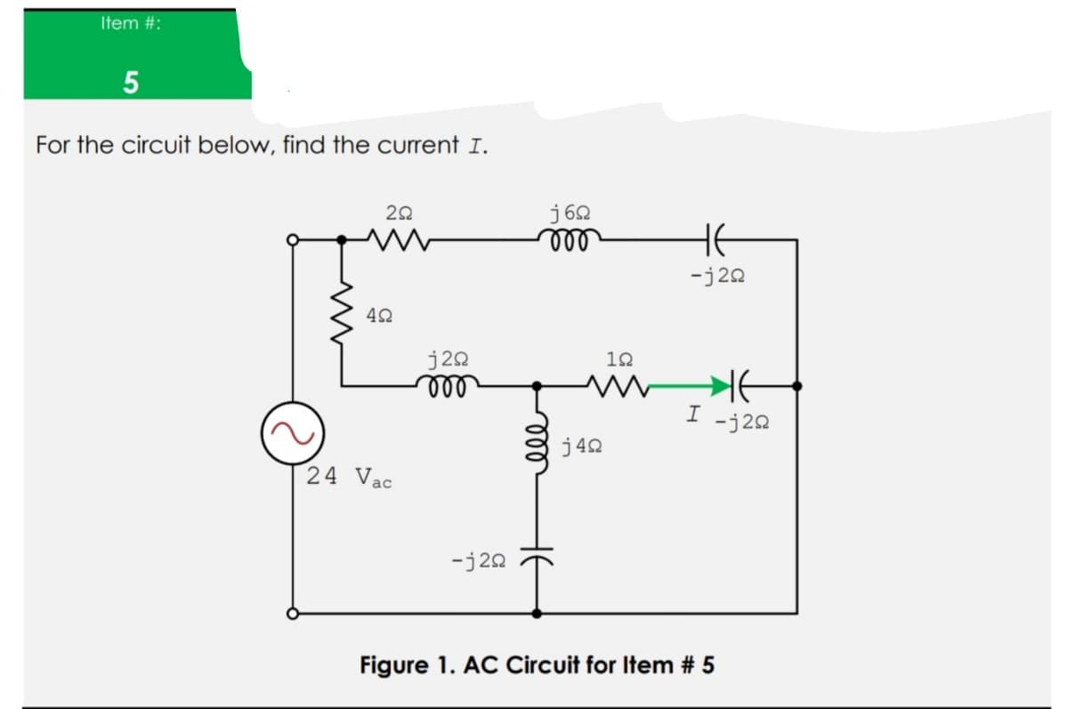 Item #:
For the circuit below, find the current I.
j 62
ll
HE
-j22
j20
12
-j22
j42
24 Vac
-j20
Figure 1. AC Circuit for Item # 5
ll
