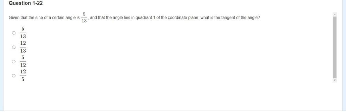 Question 1-22
5
and that the angle lies in quadrant 1 of the coordinate plane, what is the tangent of the angle?
13
Given that the sine of a certain angle is
13
12
13
12
5
