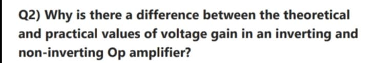 Q2) Why is there a difference between the theoretical
and practical values of voltage gain in an inverting and
non-inverting Op amplifier?
