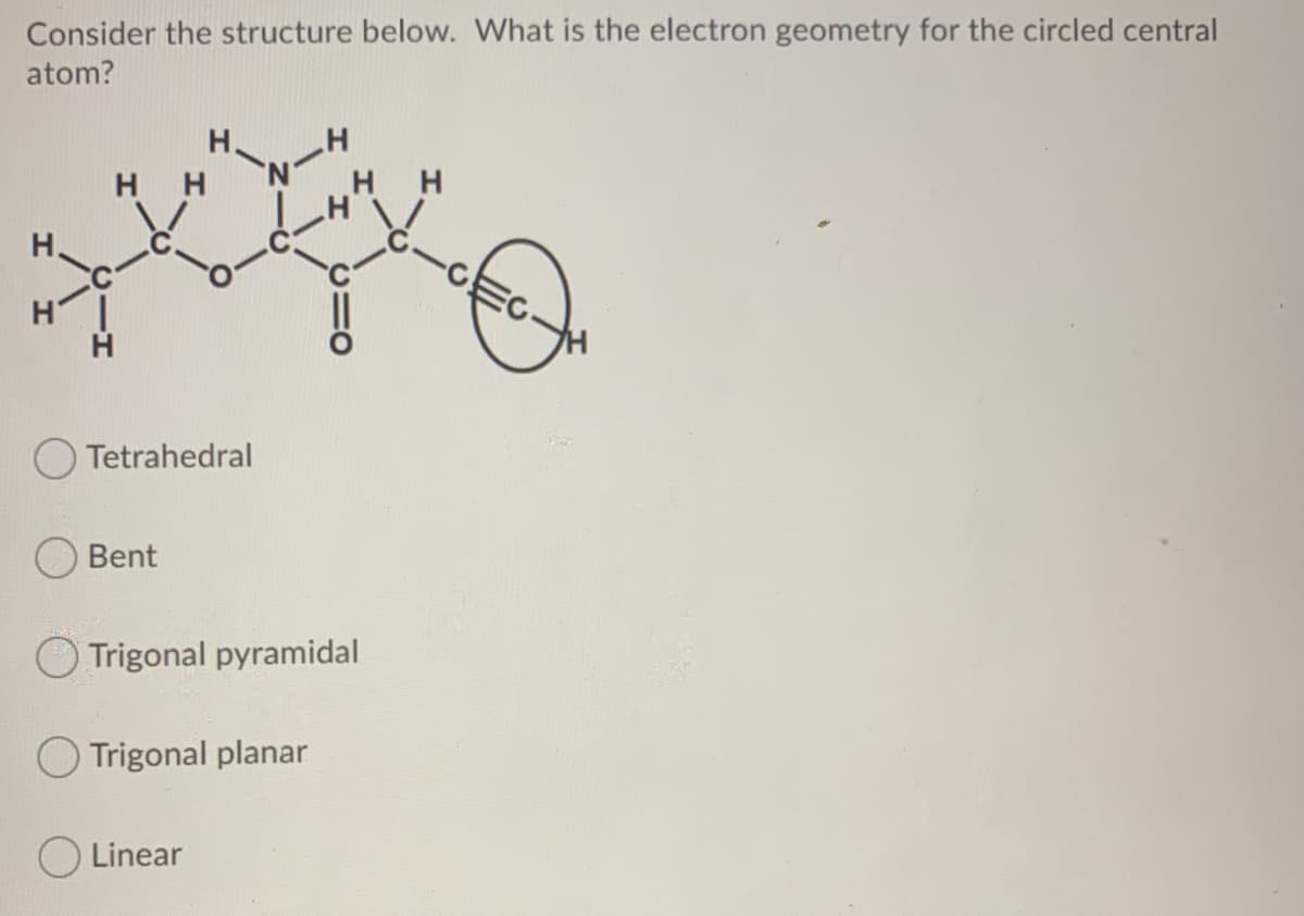 Consider the structure below. What is the electron geometry for the circled central
atom?
ルータ
H
H.
нн
H.
-CEC-
O Tetrahedral
Bent
Trigonal pyramidal
O Trigonal planar
O Linear
