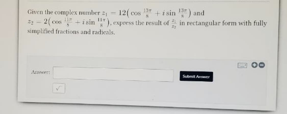 Given the complex number.
13
+i sin ) and
137
21
12( cos
2(cos in
cos +isin "), express the result of in rectangular form with fully
22
8.
simplified fractions and radicals.
Answer:
Submit Answer
