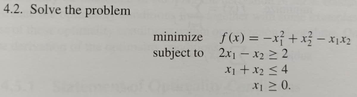 4.2. Solve the problem
minimize f(x) = -x² + x² – x1X2
subject to
%3|
|
2x1 – x2 > 2
X1 + x2 < 4
X1 > 0.

