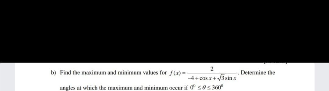b) Find the maximum and minimum values for f(x) =
Determine the
-4 + cos x + V3 sin x
angles at which the maximum and minimum occur if 0° <o S 360°
