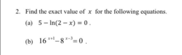 2. Find the exact value of x for the following equations.
(a) 5– In(2 – x) = 0 .
(b) 16*-8*-³= 0 .
