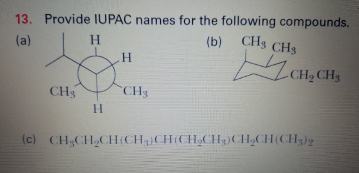 13. Provide IUPAC names for the following compounds.
(b)
CH3 CH3
(a)
H.
CH2 CH3
CH3
CH3
H.
(c) CH3CH9CH(CH3)CH(CH,CH3)CH9CH(CH3)2
