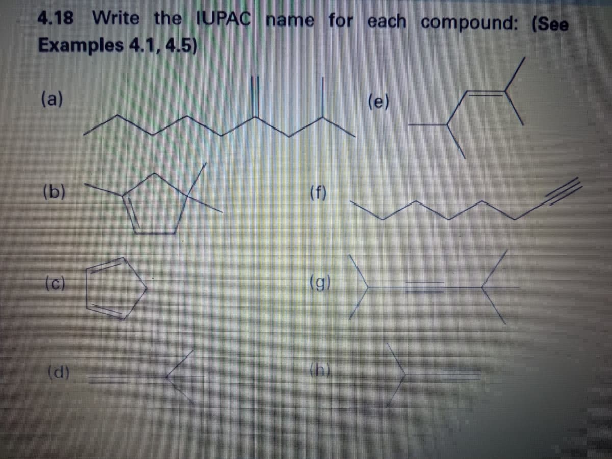4.18 Write the IUPAC name for each compound: (See
Examples 4.1, 4.5)
(a)
(e)
(b)
(f)
(c)
(g)
(d)
(h)
