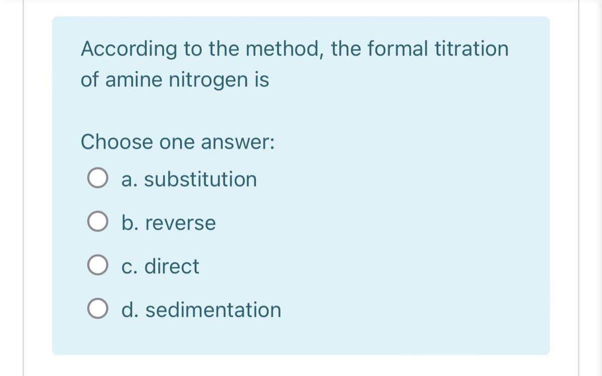 According to the method, the formal titration
of amine nitrogen is
Choose one answer:
a. substitution
O b. reverse
O c. direct
O d. sedimentation
