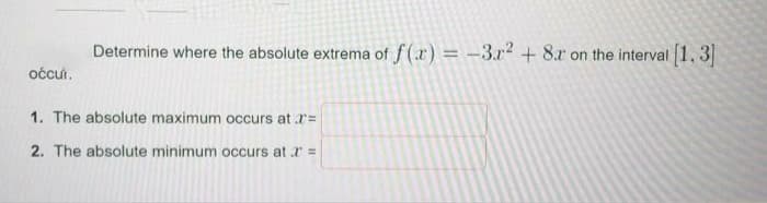 Determine where the absolute extrema of f (r) = -3.r2+8.r on the interval 1.3
očcui.
1. The absolute maximum occurs at r=
2. The absolute minimum occurs at r =
