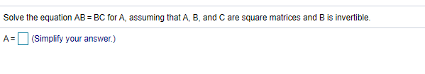 Solve the equation AB = BC for A, assuming that A, B, and C are square matrices and B is invertible.
A= (Simplify your answer.)
