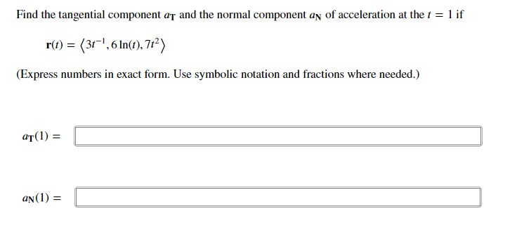 Find the tangential component ar and the normal component an of acceleration at the t = 1 if
r(t) = (31-1,6 In(t), 71²)
(Express numbers in exact form. Use symbolic notation and fractions where needed.)
ar(1) =
an(1) =
