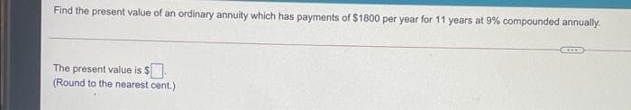 Find the present value of an ordinary annuity which has payments of $1800 per year for 11 years at 9% compounded annually.
The present value is $
(Round to the nearest cent.)
