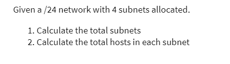 Given a /24 network with 4 subnets allocated.
1. Calculate the total subnets
2. Calculate the total hosts in each subnet
