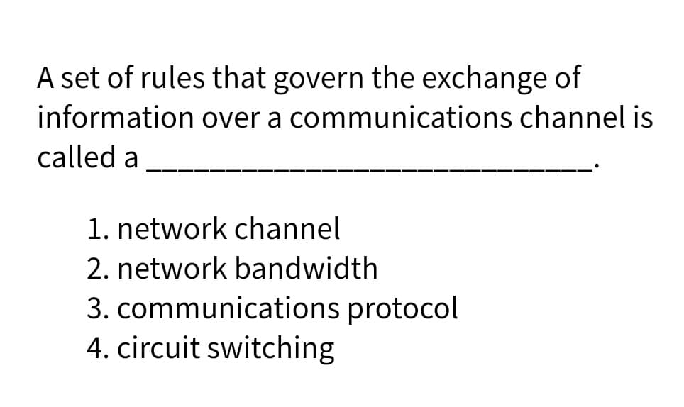 A set of rules that govern the exchange of
information over a communications channel is
called a
1. network channel
2. network bandwidth
3. communications protocol
4. circuit switching
