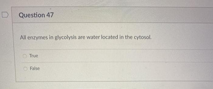 Question 47
All enzymes in glycolysis
are water located in the cytosol.
O True
False
