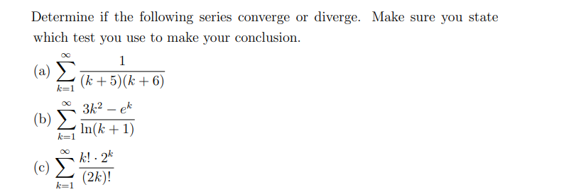 Determine if the following series converge or diverge. Make sure you state
which test you use to make your conclusion.
1
(a) E
(k + 5)(k + 6)
3k2 – ek
(b)
In(k + 1)
k=1
k! - 2k
(6) Σ
(2k)!
k=1
