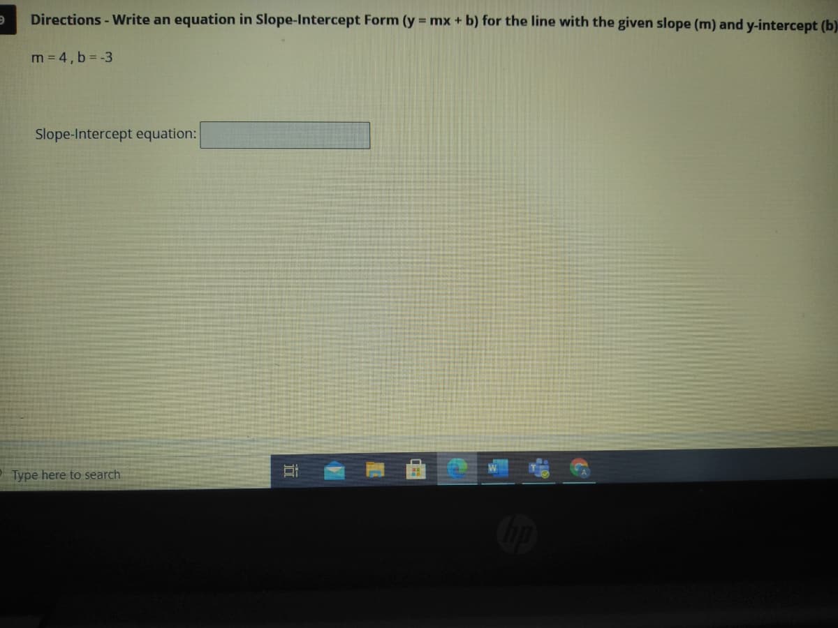Directions - Write an equation in Slope-Intercept Form (y = mx + b) for the line with the given slope (m) and y-intercept (b)
m= 4, b= -3
Slope-Intercept equation:
Type here to search
II
