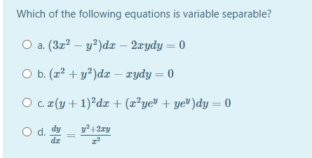 Which of the following equations is variable separable?
O a. (3a? – y?)da – 2xydy = 0
O b. (x² + y?)dx – rydy = 0
O c. (y + 1)²dx + (x²ye" + ye®)dy = 0
O d. dy
y² + 2xy
