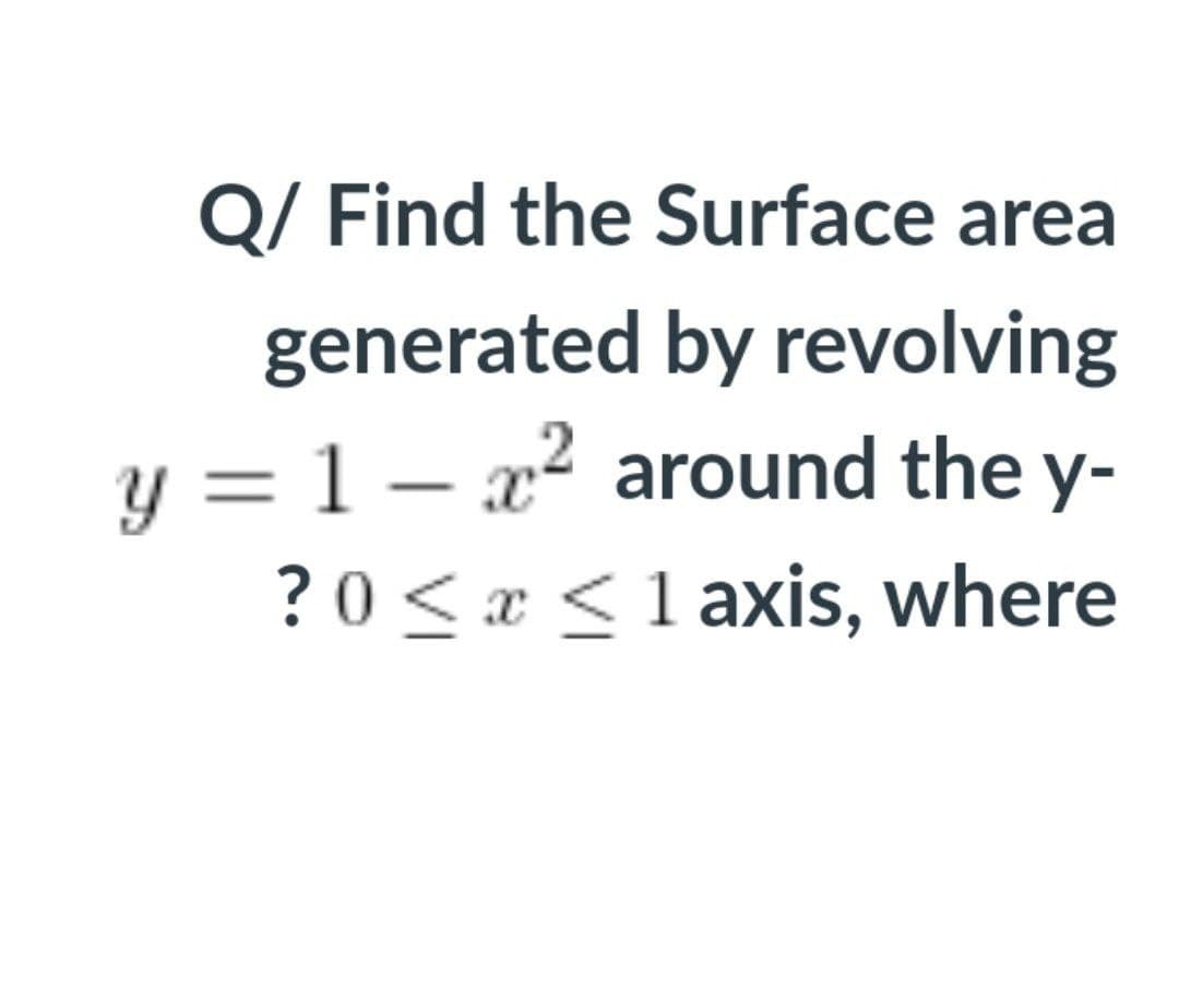 Q/ Find the Surface area
generated by revolving
y = 1 – x2 around the y-
?0 <x <1 axis, where

